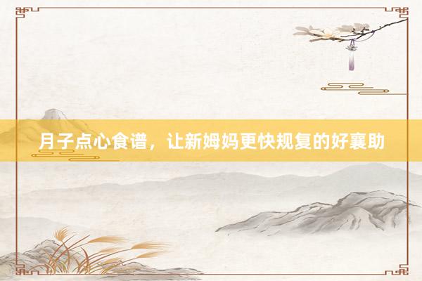 月子点心食谱，让新姆妈更快规复的好襄助
