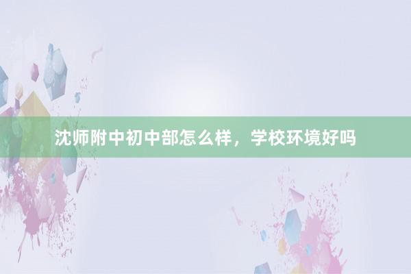 沈师附中初中部怎么样，学校环境好吗