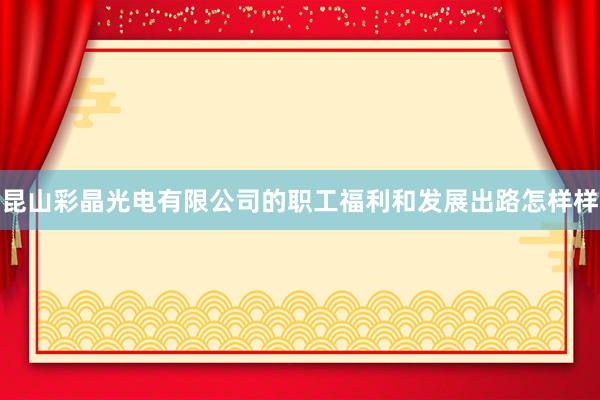 昆山彩晶光电有限公司的职工福利和发展出路怎样样