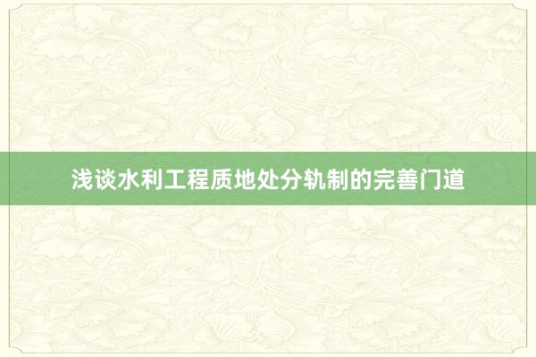 浅谈水利工程质地处分轨制的完善门道