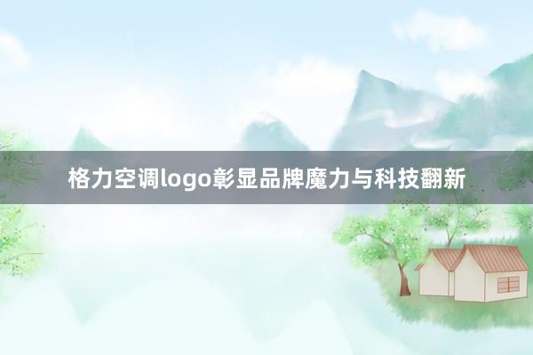 格力空调logo彰显品牌魔力与科技翻新
