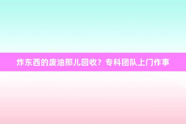炸东西的废油那儿回收？专科团队上门作事
