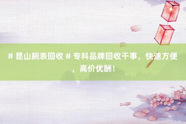 # 昆山腕表回收 # 专科品牌回收干事，快速方便，高价优酬！